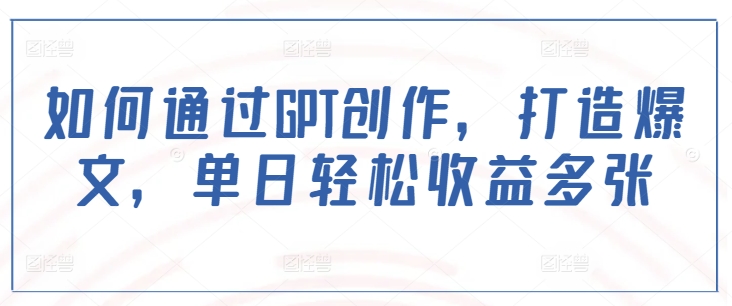如何通过GPT创作，打造爆文，单日轻松收益多张-云动网创-专注网络创业项目推广与实战，致力于打造一个高质量的网络创业搞钱圈子。
