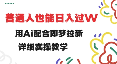 用ai配合即梦拉新，小白也能日入过w，详细实操教程【揭秘】-云动网创-专注网络创业项目推广与实战，致力于打造一个高质量的网络创业搞钱圈子。