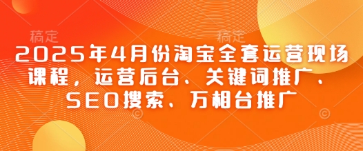 2025年4月份淘宝全套运营现场课程，运营后台、关键词推广、SEO搜索、万相台推广-云动网创-专注网络创业项目推广与实战，致力于打造一个高质量的网络创业搞钱圈子。