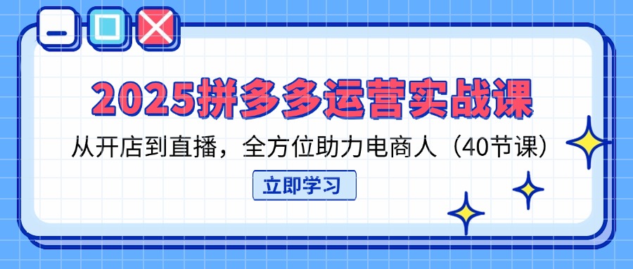 2025拼多多运营实战课，从开店到直播，全方位助力电商人(40节课-云动网创-专注网络创业项目推广与实战，致力于打造一个高质量的网络创业搞钱圈子。