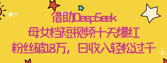 借助DeepSeek，母女档短视频十天爆红，粉丝破18W，日收入轻松几张-云动网创-专注网络创业项目推广与实战，致力于打造一个高质量的网络创业搞钱圈子。