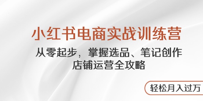 小红书电商实战训练营，从零起步，掌握选品、笔记创作、店铺运营全攻略...-云动网创-专注网络创业项目推广与实战，致力于打造一个高质量的网络创业搞钱圈子。