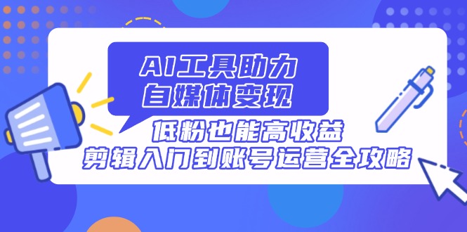 AI工具助力自媒体变现，低粉也能高收益，剪辑入门到账号运营全攻略-云动网创-专注网络创业项目推广与实战，致力于打造一个高质量的网络创业搞钱圈子。