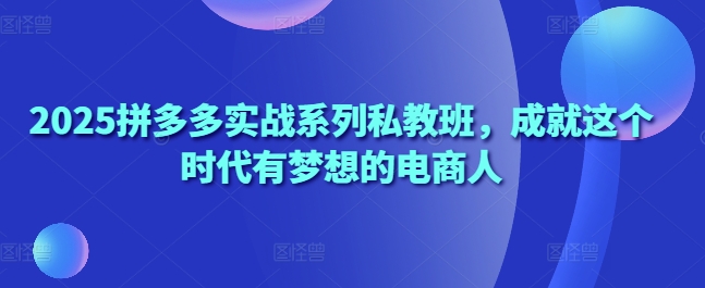 2025拼多多实战系列私教班，成就这个时代有梦想的电商人-云动网创-专注网络创业项目推广与实战，致力于打造一个高质量的网络创业搞钱圈子。