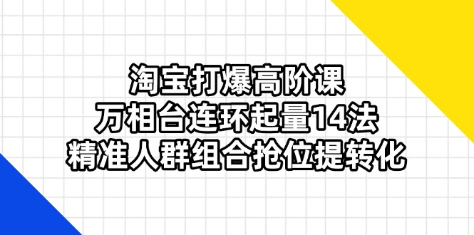 淘宝打爆高阶课：万相台连环起量14法，精准人群组合抢位提转化-云动网创-专注网络创业项目推广与实战，致力于打造一个高质量的网络创业搞钱圈子。