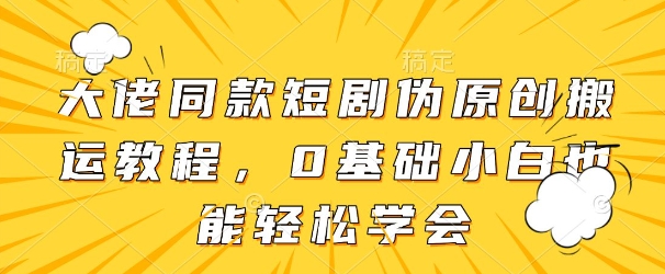 大佬同款短剧伪原创搬运方法，0基础小白也能轻松学会-云动网创-专注网络创业项目推广与实战，致力于打造一个高质量的网络创业搞钱圈子。