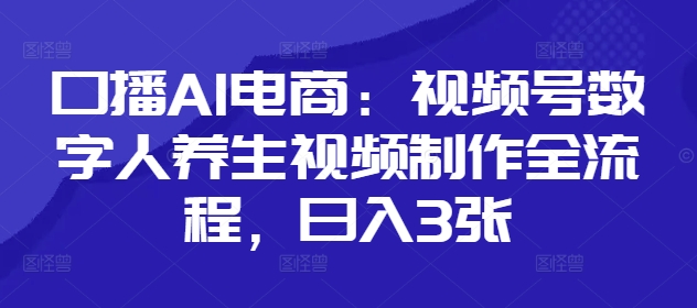 口播AI电商：视频号数字人养生视频制作全流程，日入3张-云动网创-专注网络创业项目推广与实战，致力于打造一个高质量的网络创业搞钱圈子。