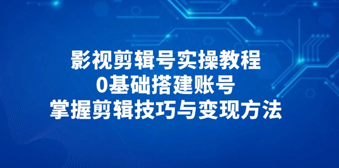 影视剪辑号实操教程，0基础搭建账号，掌握剪辑技巧与变现方法-云动网创-专注网络创业项目推广与实战，致力于打造一个高质量的网络创业搞钱圈子。
