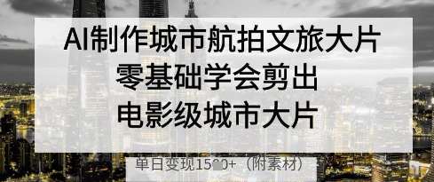 AI制作城市航拍文旅大片，零基础学会剪出电影级城市大片，单日变现多张-云动网创-专注网络创业项目推广与实战，致力于打造一个高质量的网络创业搞钱圈子。