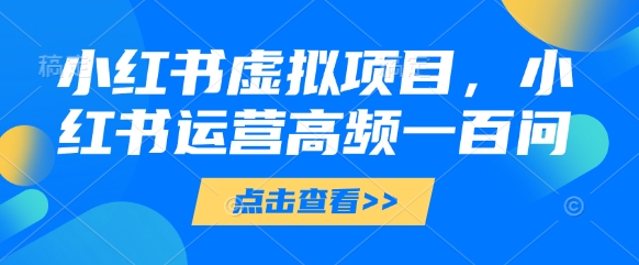 小红书虚拟项目，小红书运营高频一百问【文档】-云动网创-专注网络创业项目推广与实战，致力于打造一个高质量的网络创业搞钱圈子。