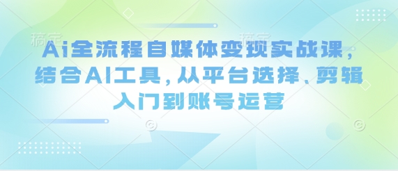 Ai全流程自媒体变现实战课，结合AI工具，从平台选择、剪辑入门到账号运营-云动网创-专注网络创业项目推广与实战，致力于打造一个高质量的网络创业搞钱圈子。