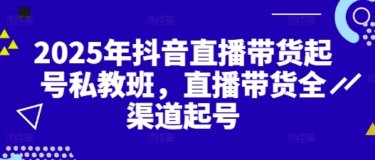 2025年抖音直播带货起号私教班，直播带货全渠道起号-云动网创-专注网络创业项目推广与实战，致力于打造一个高质量的网络创业搞钱圈子。