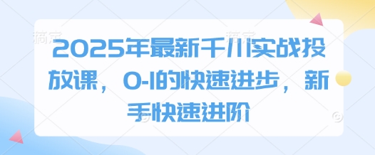 2025年最新千川实战投放课，0-1的快速进步，新手快速进阶-云动网创-专注网络创业项目推广与实战，致力于打造一个高质量的网络创业搞钱圈子。