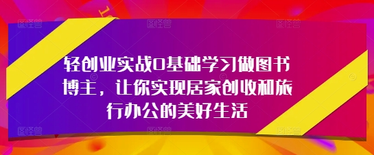 轻创业实战0基础学习做图书博主，让你实现居家创收和旅行办公的美好生活-云动网创-专注网络创业项目推广与实战，致力于打造一个高质量的网络创业搞钱圈子。