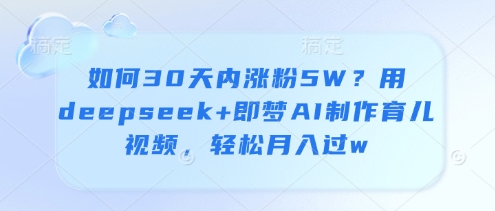 如何30天内涨粉5W？用deepseek+即梦AI制作育儿视频，轻松月入过w-云动网创-专注网络创业项目推广与实战，致力于打造一个高质量的网络创业搞钱圈子。