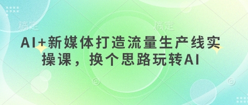 AI+新媒体打造流量生产线实操课，换个思路玩转AI-云动网创-专注网络创业项目推广与实战，致力于打造一个高质量的网络创业搞钱圈子。