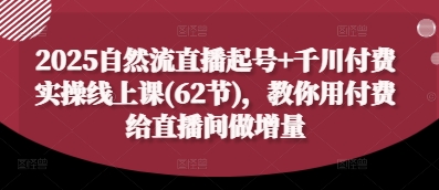 2025自然流直播起号+千川付费实操线上课(62节)，教你用付费给直播间做增量-云动网创-专注网络创业项目推广与实战，致力于打造一个高质量的网络创业搞钱圈子。