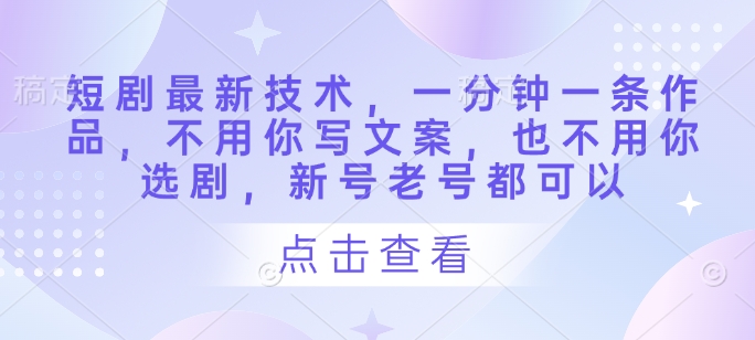 短剧最新技术，一分钟一条作品，不用你写文案，也不用你选剧，新号老号都可以-云动网创-专注网络创业项目推广与实战，致力于打造一个高质量的网络创业搞钱圈子。