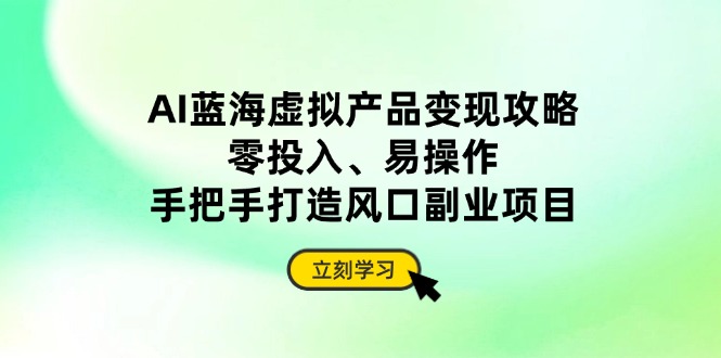 AI蓝海虚拟产品变现攻略，零投入、易操作，手把手打造风口副业项目-云动网创-专注网络创业项目推广与实战，致力于打造一个高质量的网络创业搞钱圈子。