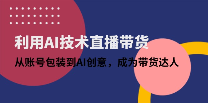利用AI技术直播带货：从账号包装到AI创意，成为带货达人-云动网创-专注网络创业项目推广与实战，致力于打造一个高质量的网络创业搞钱圈子。
