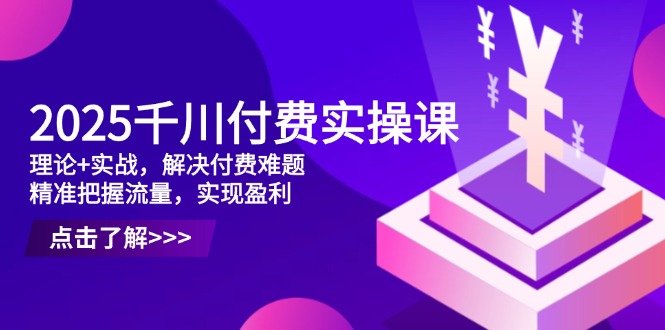 2025千川付费实操课，理论+实战，解决付费难题，精准把握流量，实现盈利-云动网创-专注网络创业项目推广与实战，致力于打造一个高质量的网络创业搞钱圈子。