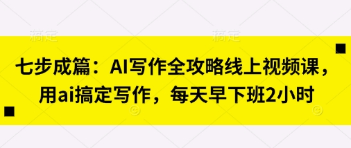 七步成篇：AI写作全攻略线上视频课，用ai搞定写作，每天早下班2小时-云动网创-专注网络创业项目推广与实战，致力于打造一个高质量的网络创业搞钱圈子。