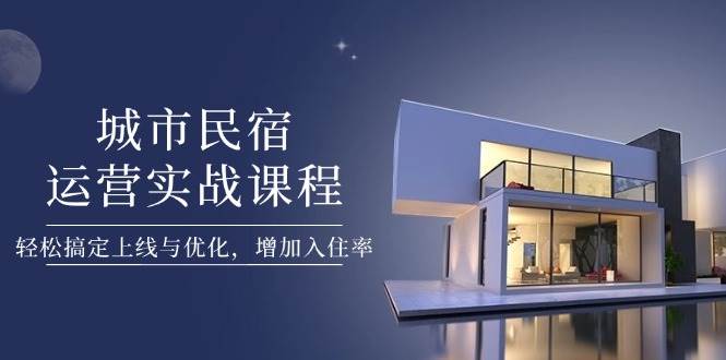 城市民宿运营实战课程，轻松搞定上线与优化，增加入住率-云动网创-专注网络创业项目推广与实战，致力于打造一个高质量的网络创业搞钱圈子。