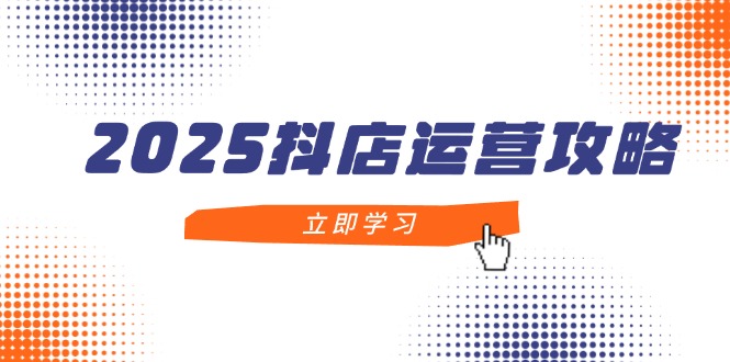 2025抖店运营攻略，掌握抖店技巧，打造月销百万，新手入门到精通-云动网创-专注网络创业项目推广与实战，致力于打造一个高质量的网络创业搞钱圈子。
