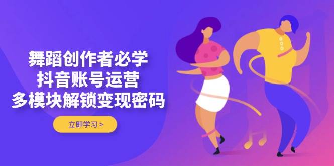 舞蹈创作者必学，抖音账号运营，多模块解锁变现密码-云动网创-专注网络创业项目推广与实战，致力于打造一个高质量的网络创业搞钱圈子。