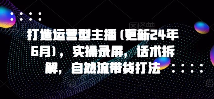 打造运营型主播(更新25年4月)，实操录屏，话术拆解，自然流带货打法-云动网创-专注网络创业项目推广与实战，致力于打造一个高质量的网络创业搞钱圈子。
