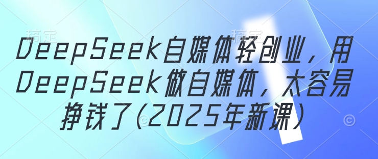 DeepSeek自媒体轻创业，用DeepSeek做自媒体，太容易挣钱了(2025年新课)-云动网创-专注网络创业项目推广与实战，致力于打造一个高质量的网络创业搞钱圈子。