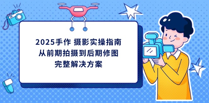 2025手作 摄影实操指南，从前期拍摄到后期修图的完整解决方案-云动网创-专注网络创业项目推广与实战，致力于打造一个高质量的网络创业搞钱圈子。
