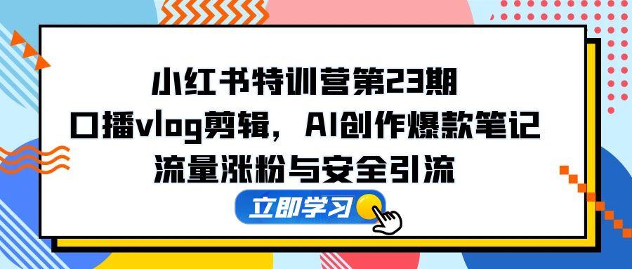 小红书特训营第23期，口播vlog剪辑，AI创作爆款笔记，流量涨粉与安全引流-云动网创-专注网络创业项目推广与实战，致力于打造一个高质量的网络创业搞钱圈子。