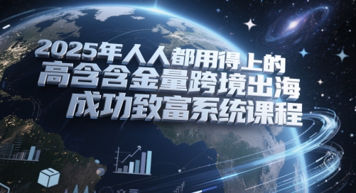 2025年人人都用得上的高含金量跨境出海成功致富系统课程-云动网创-专注网络创业项目推广与实战，致力于打造一个高质量的网络创业搞钱圈子。