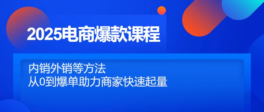 2025电商爆款课程，内销外销等方法，从0到爆单助力商家快速起量-云动网创-专注网络创业项目推广与实战，致力于打造一个高质量的网络创业搞钱圈子。
