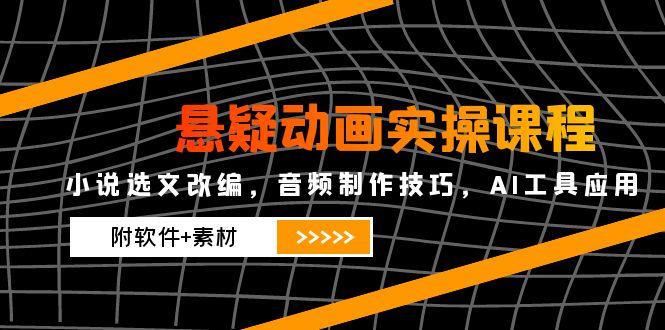 悬疑动画实操课程，小说选文改编，音频制作技巧，AI工具应用(附软件+素材-云动网创-专注网络创业项目推广与实战，致力于打造一个高质量的网络创业搞钱圈子。