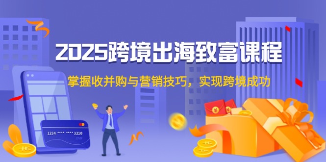 2025跨境出海致富课程，掌握收并购与营销技巧，实现跨境成功-云动网创-专注网络创业项目推广与实战，致力于打造一个高质量的网络创业搞钱圈子。
