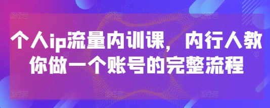 个人ip流量内训课，内行人教你做一个账号的完整流程-云动网创-专注网络创业项目推广与实战，致力于打造一个高质量的网络创业搞钱圈子。