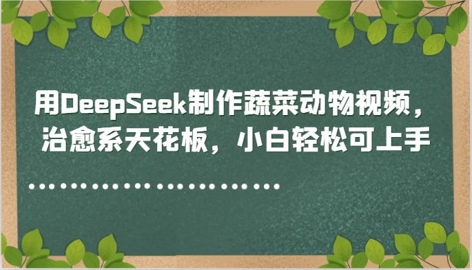 用DeepSeek制作蔬菜动物视频，治愈系天花板，小白轻松可上手-云动网创-专注网络创业项目推广与实战，致力于打造一个高质量的网络创业搞钱圈子。