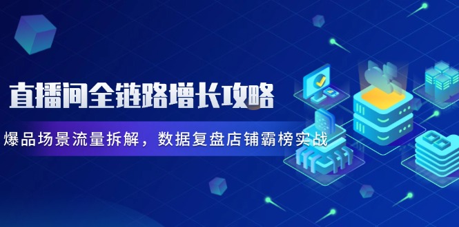 直播间全链路增长攻略，爆品场景流量拆解，数据复盘店铺霸榜实战-云动网创-专注网络创业项目推广与实战，致力于打造一个高质量的网络创业搞钱圈子。