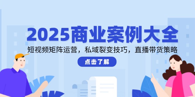 2025商业案例大全，短视频矩阵运营，私域裂变技巧，直播带货策略-云动网创-专注网络创业项目推广与实战，致力于打造一个高质量的网络创业搞钱圈子。