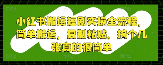 小红书搬运短剧实操全流程，简单搬运，复制粘贴，搞个几张真的很简单-云动网创-专注网络创业项目推广与实战，致力于打造一个高质量的网络创业搞钱圈子。