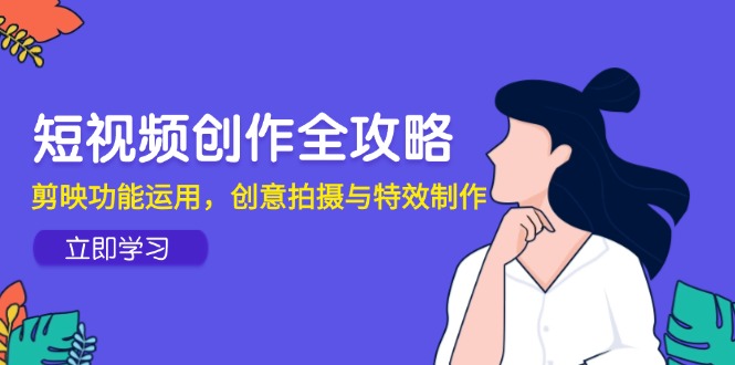 短视频创作全攻略，剪映功能运用，创意拍摄与特效制作-云动网创-专注网络创业项目推广与实战，致力于打造一个高质量的网络创业搞钱圈子。