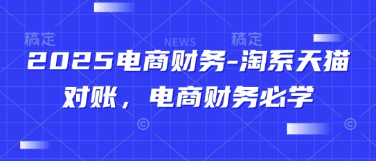 2025电商财务-淘系天猫对账，电商财务必学-云动网创-专注网络创业项目推广与实战，致力于打造一个高质量的网络创业搞钱圈子。