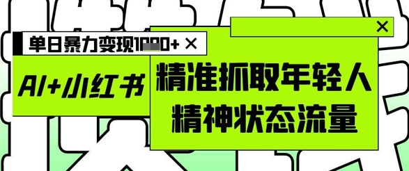 AI+小红书图文，精准抓取年轻人精神状态流量，单日暴力变现多张-云动网创-专注网络创业项目推广与实战，致力于打造一个高质量的网络创业搞钱圈子。