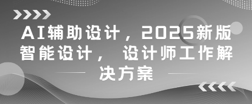 AI辅助设计，2025新版智能设计， 设计师工作解决方案-云动网创-专注网络创业项目推广与实战，致力于打造一个高质量的网络创业搞钱圈子。