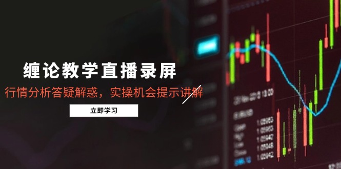 缠论教学直播录屏，行情分析答疑解惑，实操机会提示讲解(5月-云动网创-专注网络创业项目推广与实战，致力于打造一个高质量的网络创业搞钱圈子。