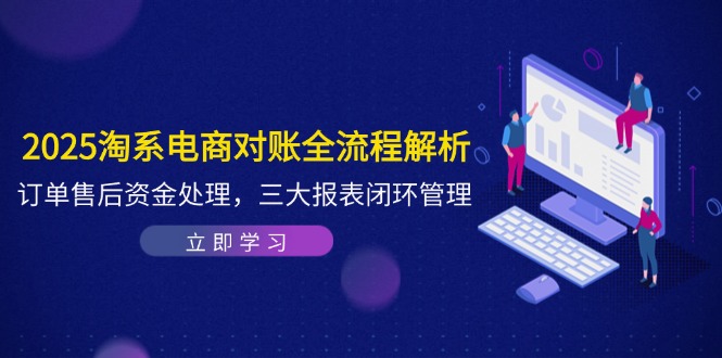 2025淘系电商对账全流程解析，订单售后资金处理，三大报表闭环管理-云动网创-专注网络创业项目推广与实战，致力于打造一个高质量的网络创业搞钱圈子。