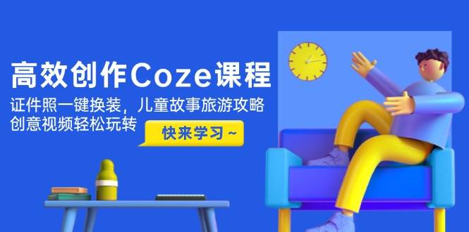 高效创作Coze课程，证件照一键换装，儿童故事旅游攻略，创意视频轻松玩转-云动网创-专注网络创业项目推广与实战，致力于打造一个高质量的网络创业搞钱圈子。