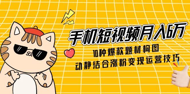 手机短视频月入6万，10种爆款题材构图，动静结合涨粉变现运营技巧-云动网创-专注网络创业项目推广与实战，致力于打造一个高质量的网络创业搞钱圈子。